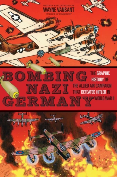 Bombing Nazi Germany: The Graphic History of the Allied Air Campaign That Defeated Hitler